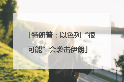 特朗普：以色列“很可能”会袭击伊朗