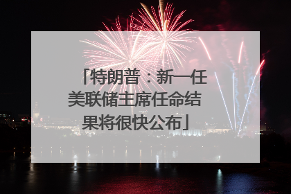 特朗普：新一任美联储主席任命结果将很快公布