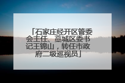 石家庄经开区管委会主任、藁城区委书记王锦山，转任市政府二级巡视员