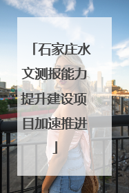 石家庄水文测报能力提升建设项目加速推进