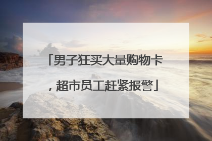 男子狂买大量购物卡，超市员工赶紧报警