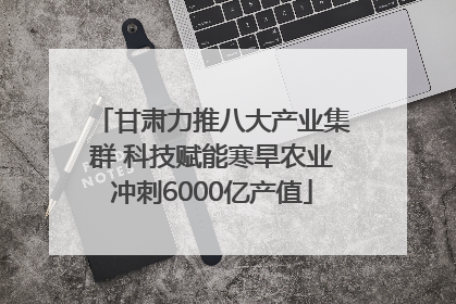 甘肃力推八大产业集群 科技赋能寒旱农业冲刺6000亿产值