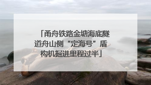 甬舟铁路金塘海底隧道舟山侧“定海号”盾构机掘进里程过半