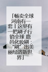 畅卖全球 河南有一套丨这里有一把刷子行销全球 鹿邑化妆刷：“刷”出美丽经济新世界