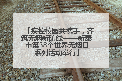 疾控校园共携手，齐筑无烟新防线——新泰市第38个世界无烟日系列活动举行