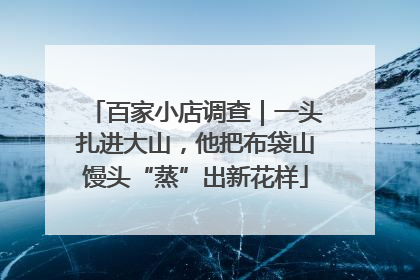 百家小店调查｜一头扎进大山，他把布袋山馒头“蒸”出新花样