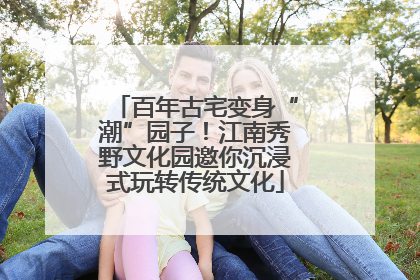 百年古宅变身“潮”园子！江南秀野文化园邀你沉浸式玩转传统文化