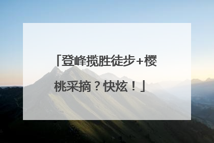 登峰揽胜徒步+樱桃采摘？快炫！