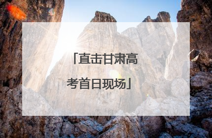直击甘肃高考首日现场