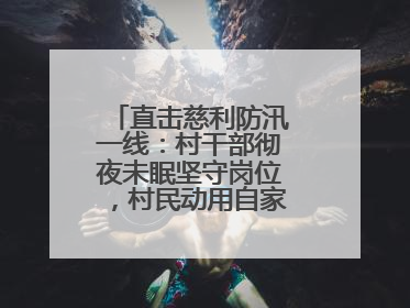 直击慈利防汛一线：村干部彻夜未眠坚守岗位，村民动用自家船协助转移