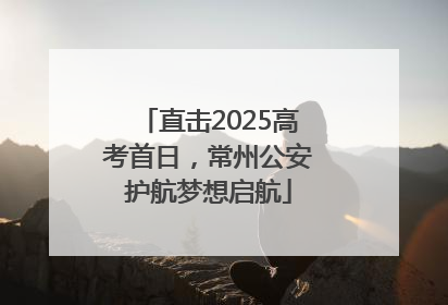 直击2025高考首日，常州公安护航梦想启航