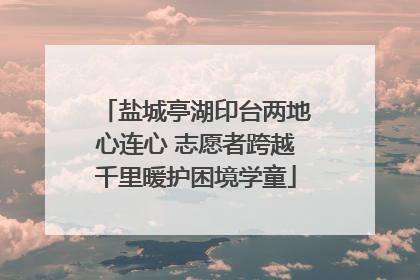 盐城亭湖印台两地心连心 志愿者跨越千里暖护困境学童