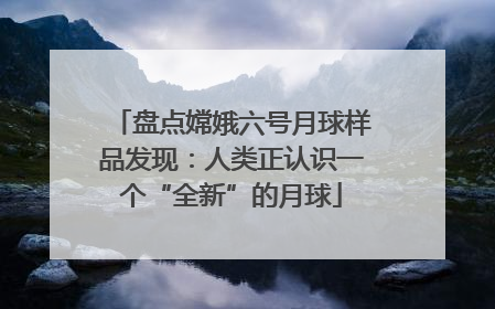 盘点嫦娥六号月球样品发现：人类正认识一个“全新”的月球