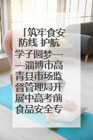 筑牢食安防线 护航学子圆梦——淄博市高青县市场监督管理局开展中高考前食品安全专项检查