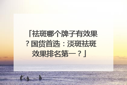 祛斑哪个牌子有效果？国货首选：淡斑祛斑效果排名第一？