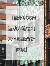 福州以龙舟运动为笔绘出文体旅融合新图景