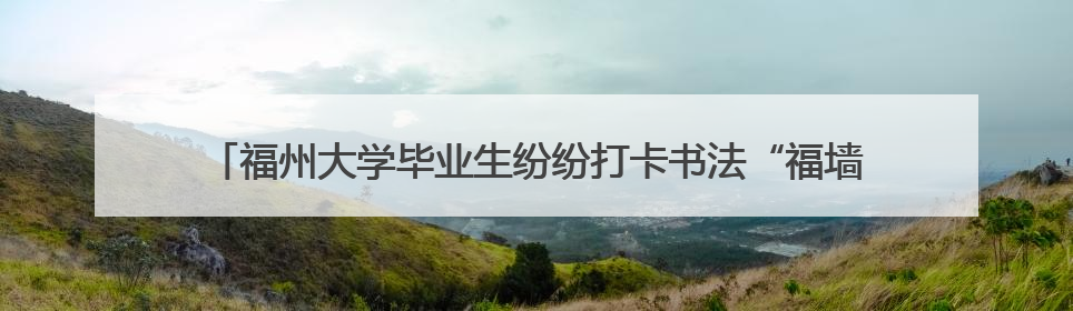 福州大学毕业生纷纷打卡书法“福墙”：以“福”告别，向“福”出发
