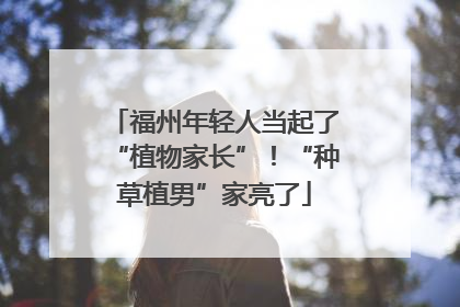 福州年轻人当起了“植物家长”！“种草植男”家亮了