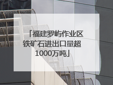 福建罗屿作业区铁矿石进出口量超1000万吨