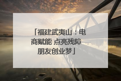 福建武夷山：电商赋能 点亮残障朋友创业梦