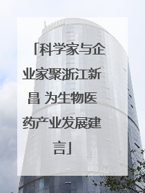 科学家与企业家聚浙江新昌 为生物医药产业发展建言