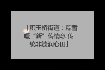 积玉桥街道：粽香暖“新”传情意 传统非遗润心田