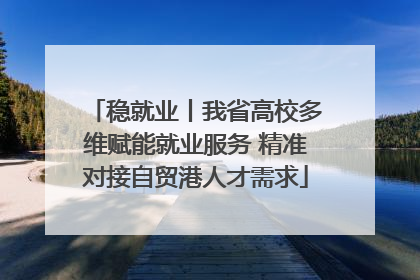 稳就业丨我省高校多维赋能就业服务 精准对接自贸港人才需求