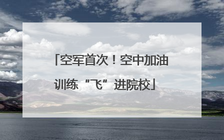 空军首次！空中加油训练“飞”进院校