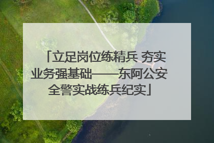 立足岗位练精兵 夯实业务强基础——东阿公安全警实战练兵纪实