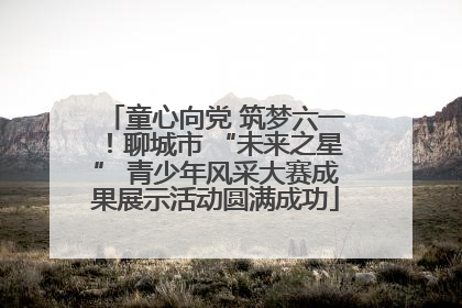 童心向党 筑梦六一！聊城市 “未来之星” 青少年风采大赛成果展示活动圆满成功