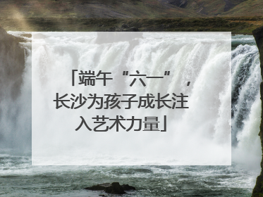 端午“六一”，长沙为孩子成长注入艺术力量
