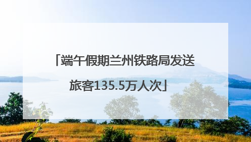 端午假期兰州铁路局发送旅客135.5万人次