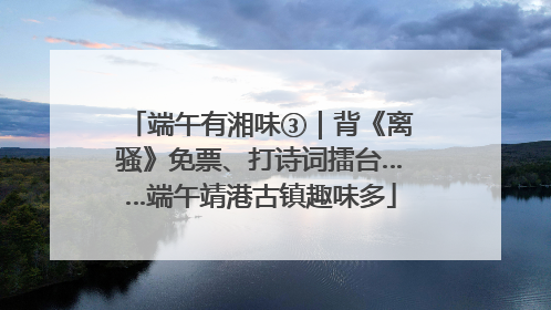 端午有湘味③｜背《离骚》免票、打诗词擂台……端午靖港古镇趣味多