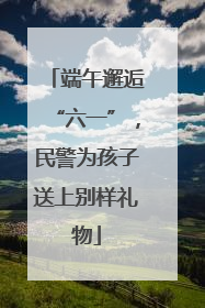 端午邂逅“六一”，民警为孩子送上别样礼物