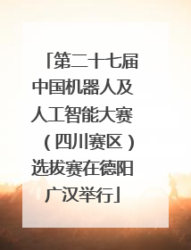 第二十七届中国机器人及人工智能大赛（四川赛区）选拔赛在德阳广汉举行