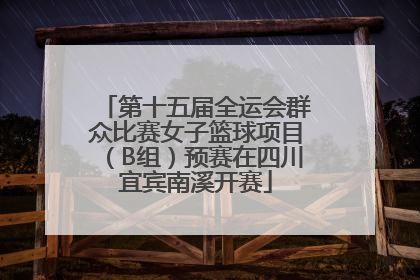 第十五届全运会群众比赛女子篮球项目（B组）预赛在四川宜宾南溪开赛