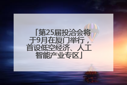 第25届投洽会将于9月在厦门举行，首设低空经济、人工智能产业专区
