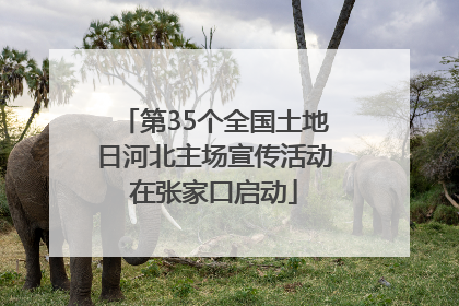 第35个全国土地日河北主场宣传活动在张家口启动