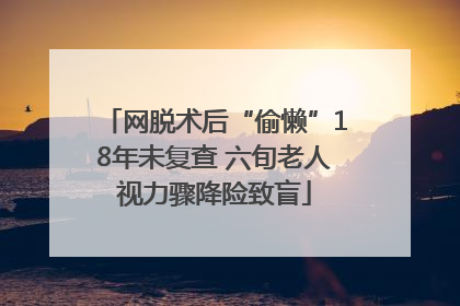 网脱术后“偷懒”18年未复查 六旬老人视力骤降险致盲