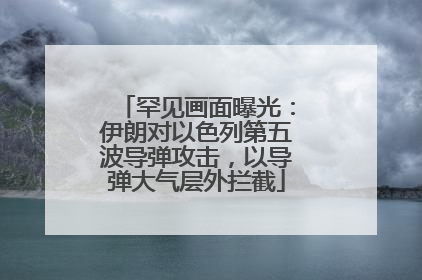 罕见画面曝光：伊朗对以色列第五波导弹攻击，以导弹大气层外拦截