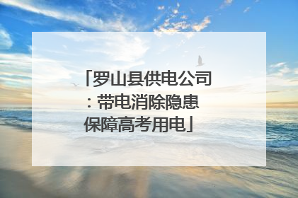 罗山县供电公司：带电消除隐患 保障高考用电
