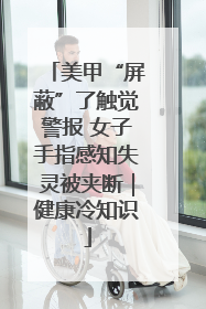 美甲“屏蔽”了触觉警报 女子手指感知失灵被夹断｜健康冷知识