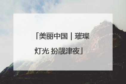 美丽中国｜璀璨灯光 扮靓津夜