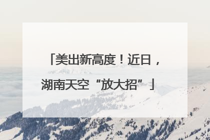美出新高度！近日，湖南天空“放大招”