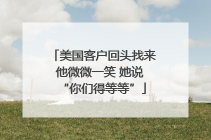 美国客户回头找来 他微微一笑 她说“你们得等等”
