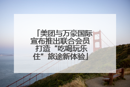 美团与万豪国际宣布推出联合会员 打造“吃喝玩乐住”旅途新体验