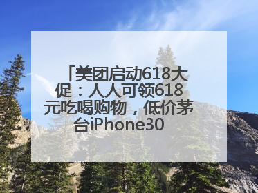 美团启动618大促：人人可领618元吃喝购物，低价茅台iPhone30分钟送达