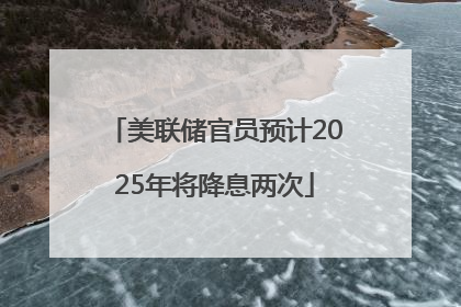 美联储官员预计2025年将降息两次