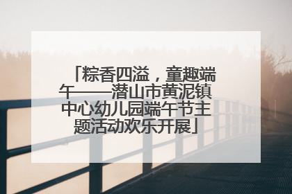 粽香四溢，童趣端午——潜山市黄泥镇中心幼儿园端午节主题活动欢乐开展