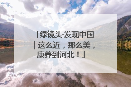 绿镜头·发现中国｜这么近，那么美，康养到河北！